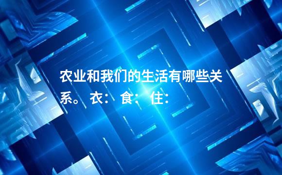 农业和我们的生活有哪些关系。 衣： 食： 住：